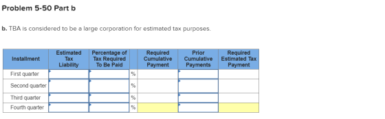 Problem 5-50 Part b b. TBA is considered to be a large corporation for estimated tax purposes. Installment Estimated Tax Liab