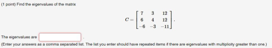 (1 point) Find the eigenvalues of the matrix C= [7 6 1-6 3 4 -3 121 12 . -11] The eigenvalues are (Enter your answers as a co