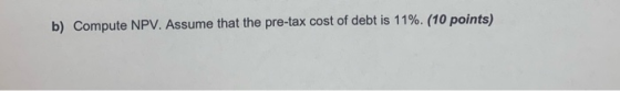 b) Compute NPV. Assume that the pre-tax cost of debt is 11%. (10 points)