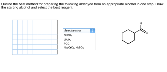Outline the best method for preparing the following aldehyde from an appropriate alcohol in one step. Draw the starting alcohol and select the best reagent. Select answer NaBHe LIAIHA PCC Na2Croz, H2SO4