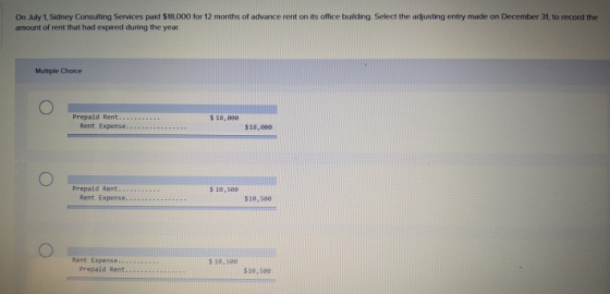 On July 1, Sidney Consulting Services paid $18,000 for 12 months of advance rent on its office building. Select the adjusting
