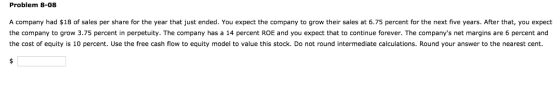 Problem 8-08 A company had $18 of sales per share for the year that just ended. You expect the company to grow their sales at
