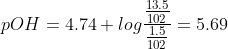 pOH = 4.74 + log \frac {\frac {13.5} {102}}{\frac {1.5}{102}}= 5.69