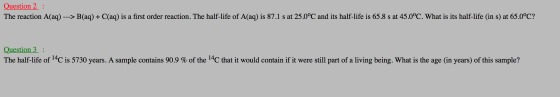 Question 2 : The reaction A(aq) ---> B(aq) + C(aq) is a first order reaction. The half-life of A(aq) is 87.1 s at 25.0°C and