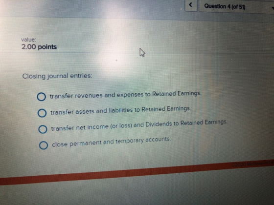 Question 4 (of 51) value: 2.00 points Closing journal entries: O transfer revenues and expenses to Retained Earnings. O trans