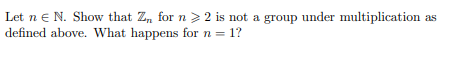 Let ne N. Show that Zn forn > 2 is not a group under multiplication as defined above. What happens for n = 1?
