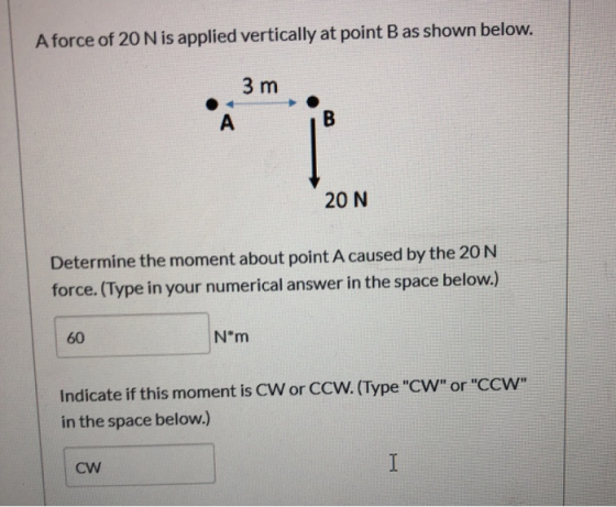 A force of 20 N is applied vertically at point B as shown below. 3 m 20 N Determine the moment about point A caused by the 20