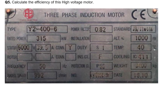 Q5. Calculate the efficiency of this High voltage motor. THREE PHASE INDUCTION MOTOR CEU CHINA ELECTRIC TYPE Y2-400-6 POWER F