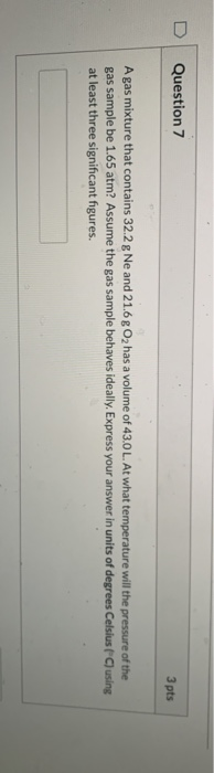 Question 7 3 pts A gas mixture that contains 322 g Ne and 21.6 g Oz has a volume of 43.0 L. At what temperature will the pres