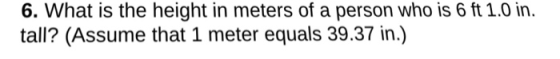 6. What is the height in meters of a person who is 6 ft 1.0 in. tall? (Assume that 1 meter equals 39.37 in.)