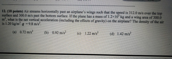 12. (10 points) Air streams horizontally past an airplanes wings such that the speed is 312.0 m/s over the top surface and 3