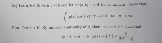 2a) Let a, b e R with a < b and let g [a, bR be continuous. Show that g(x) cos(nx) dx→ 0 n →oo. as Hint: Let ε > 0, By unifor