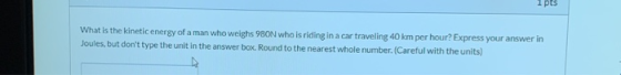 What is the kinetic energy of a man who weighs 980N who is riding in a car traveling 40 km per hour? Express your answer in J