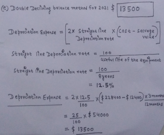 (0) Double Decilning balance method for 2021 $ 13500 valde Depreciation Expense = 2x Straight line x(cost - salvage) 1 Deprec