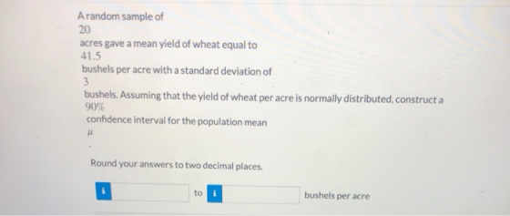 A random sample of 20 acres gave a mean yield of wheat equal to 41.5 bushels per acre with a standard deviation of bushels. A