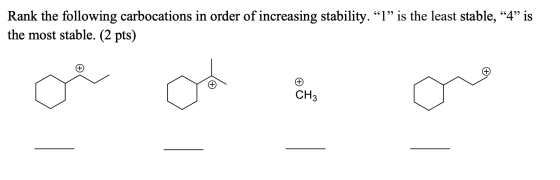 Rank the following carbocations in order of increasing stability. “l” is the least stable, “4” is the most stable. (2 pts) or