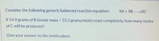 Consider the following generic balanced reaction equation: 9A + 9B —%8C If 54.9 grams of B (molar mass = 55.5 grams/mole) rea
