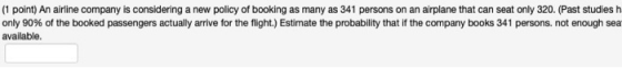 (1 point) An airline company is considering a new policy of booking as many as 341 persons on an airplane that can seat only
