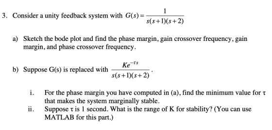 3. Consider a unity feedback system with G(s)=- s(s+1)(s+2) a) Sketch the bode plot and find the phase margin, gain crossover