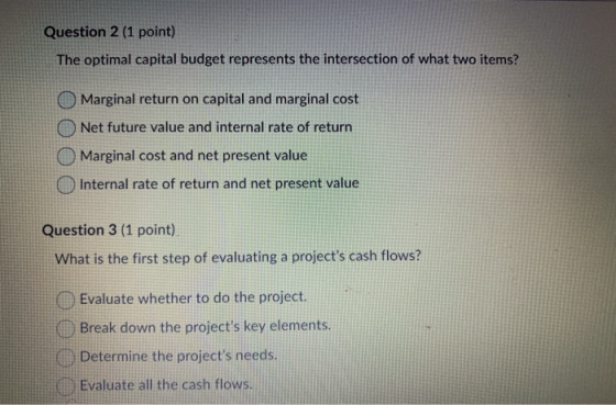 Question 2 (1 point) The optimal capital budget represents the intersection of what two items? O Marginal return on capital a