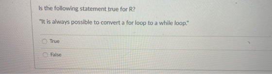 Is the following statement true for R? It is always possible to convert a for loop to a while loop. True False