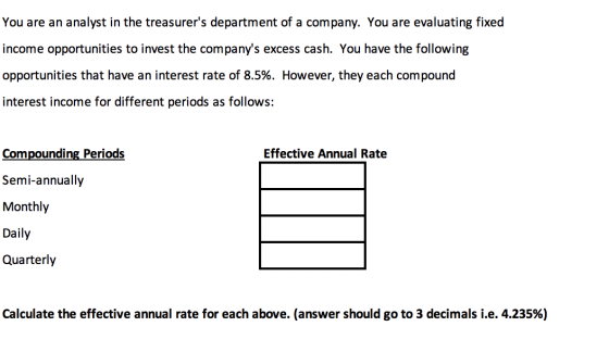 You are an analyst in the treasurers department of a company. You are evaluating fixed income opportunities to invest the co