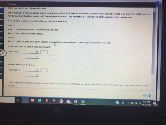 Calculator Entries for Issuing and Calling Bonds; Gain Mia Ireen Corp. produces and sells wind energy driven engines. To fina