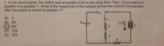 1. In the circuit below, the switch was at position 0 for a very long time. Then, it is turned from position 0 to position 1. What is the magnitude of the voltage across the inductor immediately after the switch is turned to position 1? Oo p A) V B) 2V C) 3V I,(t) ) V/2 E) V/3