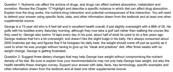Question 1: Nutrients can affect the actions of drugs, and drugs can affect nutrient absorption, metabolism and excretion. Re