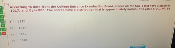 4 26) According to data from the College Entrance Examination Board, scores on the SAT-I test have a mean of 1017, and Q1 is