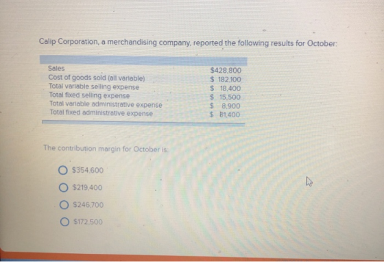 Calip Corporation, a merchandising company, reported the following results for October Sales Cost of goods sold (all variable