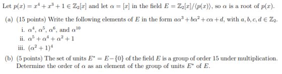 Let p(q) = 24 + x3 +1 € Z2[2] and let a = [2] in the field E = Z2[r]/(p()), so a is a root of p(q). (a) (15 points) Write the