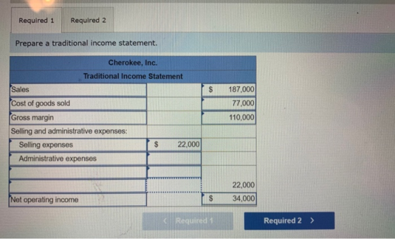 Required 1 Required 2 Prepare a traditional income statement. Cherokee, Inc. Traditional Income Statement Sales 187,000 77,00