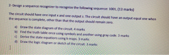 2- Design a sequence recognizer to recognize the following sequence: 1001, (13 marks) The circuit should have one input x and