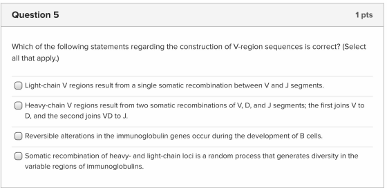 Question 5 1 pts Which of the following statements regarding the construction of V-region sequences is correct? (Select all t
