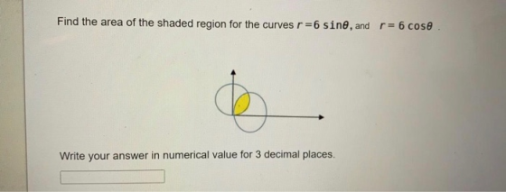 Find the area of the shaded region for the curves r =6 sine, and r= 6 cose. Write your answer in numerical value for 3 decima
