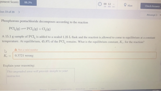 gnment Score: 88.3% 00 12 - Hint Check Answer cion 19 of 20 Attempt 3 Phosphorous pentachloride decomposes according to the r
