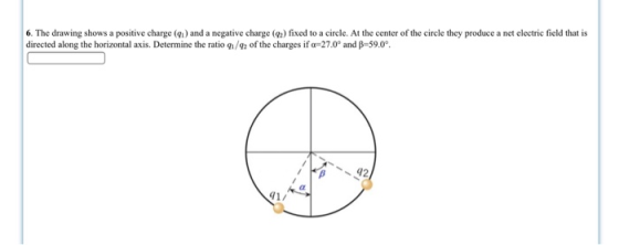 6. The drawing shows a positive charge (g) and a negative charge (g2) fixed to a circle. At the center of the circle they produce a net electric field that is directed along the horizontal axis. Determine the ratio g1/02 of the charges if α-27.0° and β-59.0° 42 41/