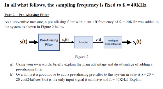 In all what follows, the sampling frequency is fixed to fs = 40KHz. Part 2 - Pre-Aliasing Filter As a preventive measure, a p