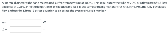A 10-mm diameter tube has a maintained surface temperature of 180°C. Engine oil enters the tube at 70°C at a flow rate of 1.3