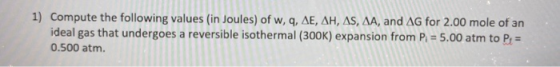 1) Compute the following values (in Joules) of w,q, AE, AH, AS, AA, and AG for 2.00 mole of an ideal gas that undergoes a rev