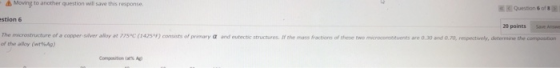 Moving to another question will save this response Question of estion 6 20 points The microstructure of a comper silver alloy
