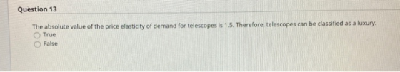 Question 13 The absolute value of the price elasticity of demand for telescopes is 1.5. Therefore, telescopes can be classifi