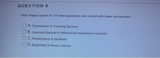 QUESTION 8 Final images appear in 3-D when specimens are viewed with these microscopes:- O A. Transmission & Scanning Electro