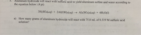 3. Aluminum hydroxide will react with sulfuric acid to yield aluminum sulfate and water according to the equation below: (4 p