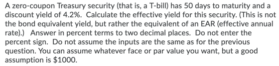 A zero-coupon Treasury security (that is, a T-bill) has 50 days to maturity and a discount yield of 4.2%. Calculate the effec