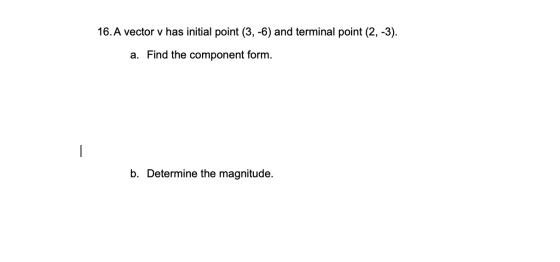 16. A vector v has initial point (3, -6) and terminal point (2, -3). a. Find the component form. 1 b. Determine the magnitude