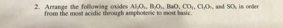 2. Arrange the following oxides Al2O3, B203, BaO, CO2, C20,, and SOs in order from the most acidic through amphoteric to most basic.