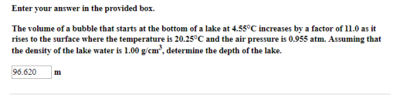 Enter your answer in the provided box. The volume of a bubble that starts at the bottom of a lake at 4.55°C increases by a fa