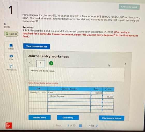 Check my work Pretzelmania, Inc., issues 6%, 10-year bonds with a face amount of $55,000 for $55,000 on January 1, 2021. The